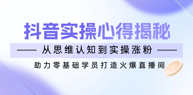 （14344期）抖音实战心得揭秘，从思维认知到实操涨粉，助力零基础学员打造火爆直播间羊毛-地址-薅羊毛-搜索-券-活动-领-微信-安卓-APP-解锁VIP-破解-地址-网络资源-教程-软件-源码-PHP-网站-教程-H5-地址-插件-模板-主题-电脑-软件-破解-地址-教程-网络资源-游戏-系统北海资源社_www.ssvt.top