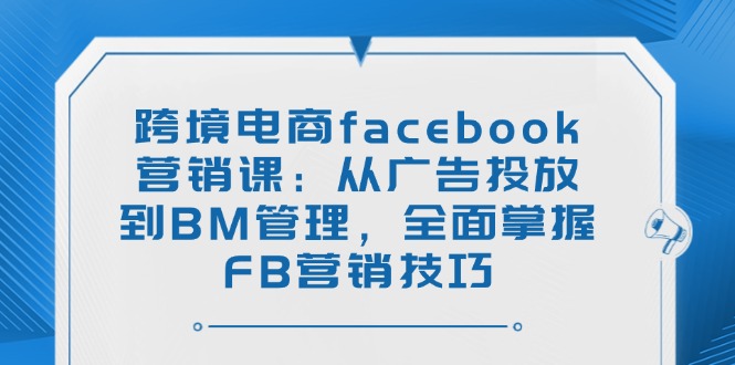 （14314期）跨境电商facebook营销课：从广告投放到BM管理，全面掌握FB营销技巧羊毛-地址-薅羊毛-搜索-券-活动-领-微信-安卓-APP-解锁VIP-破解-地址-网络资源-教程-软件-源码-PHP-网站-教程-H5-地址-插件-模板-主题-电脑-软件-破解-地址-教程-网络资源-游戏-系统北海资源社_www.ssvt.top