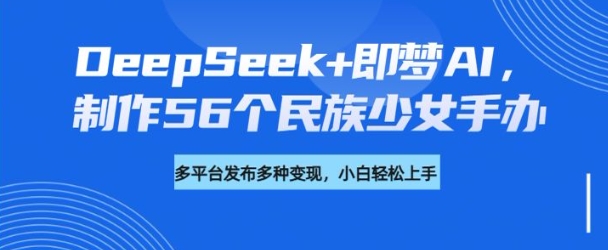 DeepSeek+即梦AI，制作56个民族少女手办，附详细教程+变现方向羊毛-地址-薅羊毛-搜索-券-活动-领-微信-安卓-APP-解锁VIP-破解-地址-网络资源-教程-软件-源码-PHP-网站-教程-H5-地址-插件-模板-主题-电脑-软件-破解-地址-教程-网络资源-游戏-系统北海资源社_www.ssvt.top