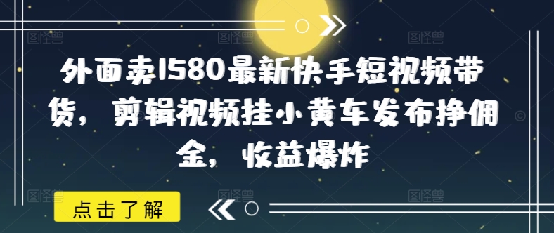 外面卖1580最新快手短视频带货，剪辑视频挂小黄车发布挣佣金，收益爆炸羊毛-地址-薅羊毛-搜索-券-活动-领-微信-安卓-APP-解锁VIP-破解-地址-网络资源-教程-软件-源码-PHP-网站-教程-H5-地址-插件-模板-主题-电脑-软件-破解-地址-教程-网络资源-游戏-系统北海资源社_www.ssvt.top