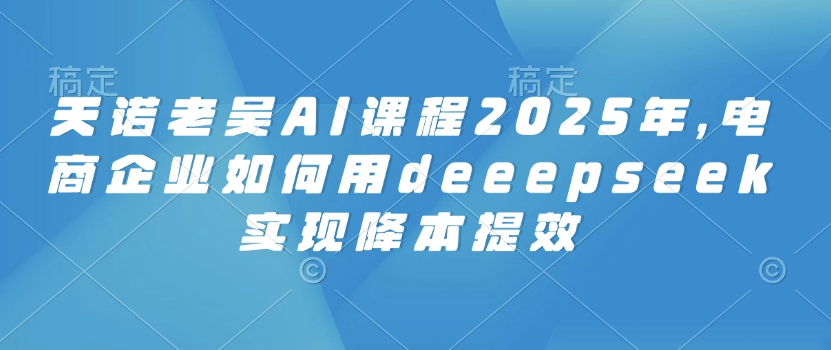 天诺老吴AI课程2025年，电商企业如何用deeepseek实现降本提效羊毛-地址-薅羊毛-搜索-券-活动-领-微信-安卓-APP-解锁VIP-破解-地址-网络资源-教程-软件-源码-PHP-网站-教程-H5-地址-插件-模板-主题-电脑-软件-破解-地址-教程-网络资源-游戏-系统北海资源社_www.ssvt.top