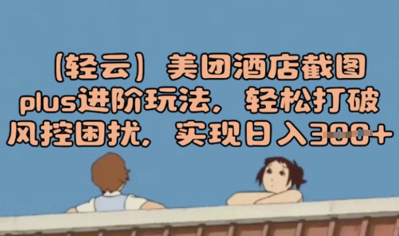 (轻云)美团酒店截图plus进阶玩法，轻松打破风控困扰，实现日入3张羊毛-地址-薅羊毛-搜索-券-活动-领-微信-安卓-APP-解锁VIP-破解-地址-网络资源-教程-软件-源码-PHP-网站-教程-H5-地址-插件-模板-主题-电脑-软件-破解-地址-教程-网络资源-游戏-系统北海资源社_www.ssvt.top
