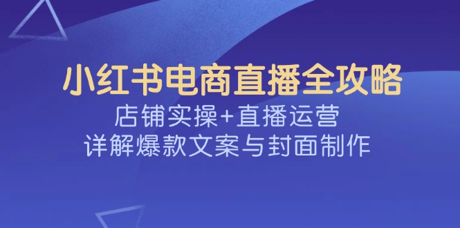 （14410期）小红书电商直播全攻略，店铺实操+直播运营，详解爆款文案与封面制作羊毛-地址-薅羊毛-搜索-券-活动-领-微信-安卓-APP-解锁VIP-破解-地址-网络资源-教程-软件-源码-PHP-网站-教程-H5-地址-插件-模板-主题-电脑-软件-破解-地址-教程-网络资源-游戏-系统北海资源社_www.ssvt.top