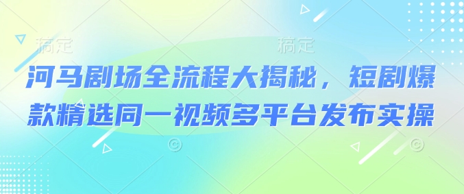 河马剧场全流程大揭秘，短剧爆款精选同一视频多平台发布实操羊毛-地址-薅羊毛-搜索-券-活动-领-微信-安卓-APP-解锁VIP-破解-地址-网络资源-教程-软件-源码-PHP-网站-教程-H5-地址-插件-模板-主题-电脑-软件-破解-地址-教程-网络资源-游戏-系统北海资源社_www.ssvt.top