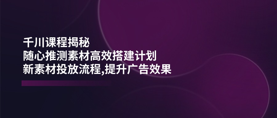 （14317期）千川课程揭秘：随心推测素材高效搭建计划,新素材投放流程,提升广告效果羊毛-地址-薅羊毛-搜索-券-活动-领-微信-安卓-APP-解锁VIP-破解-地址-网络资源-教程-软件-源码-PHP-网站-教程-H5-地址-插件-模板-主题-电脑-软件-破解-地址-教程-网络资源-游戏-系统北海资源社_www.ssvt.top